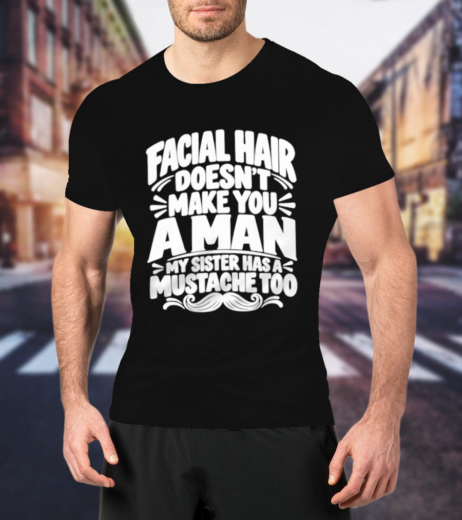 Facial Hair Doesn't Make You A Man My Sister Has A Mustache Too T-Shirt