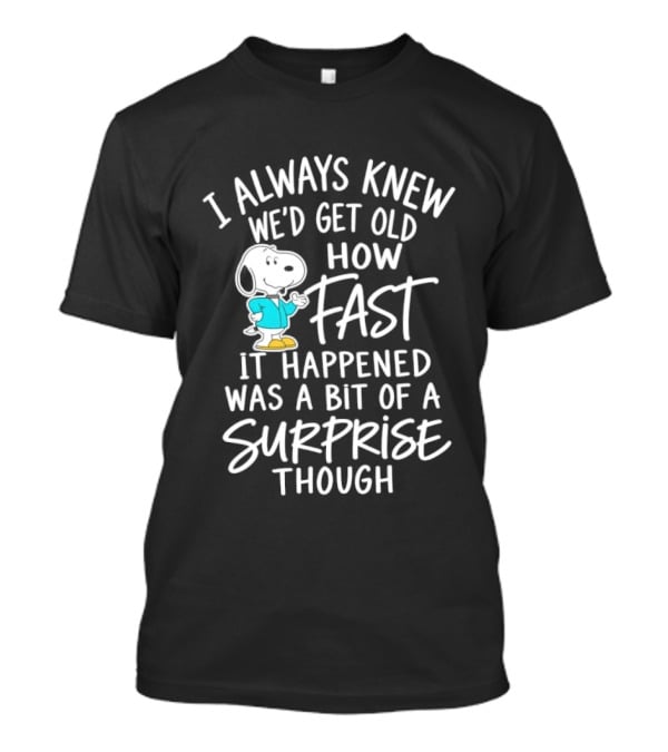 Snoopy I Always Knew We'd Get Old How Fast It Happened Was A Bit Of A Surprise Though T-Shirt