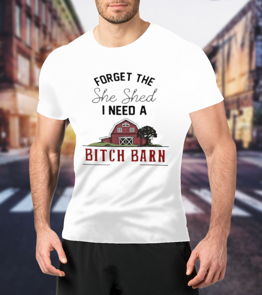 Forget The She Shed I Need A Bitch Barn Farmhouse Humor T-Shirt