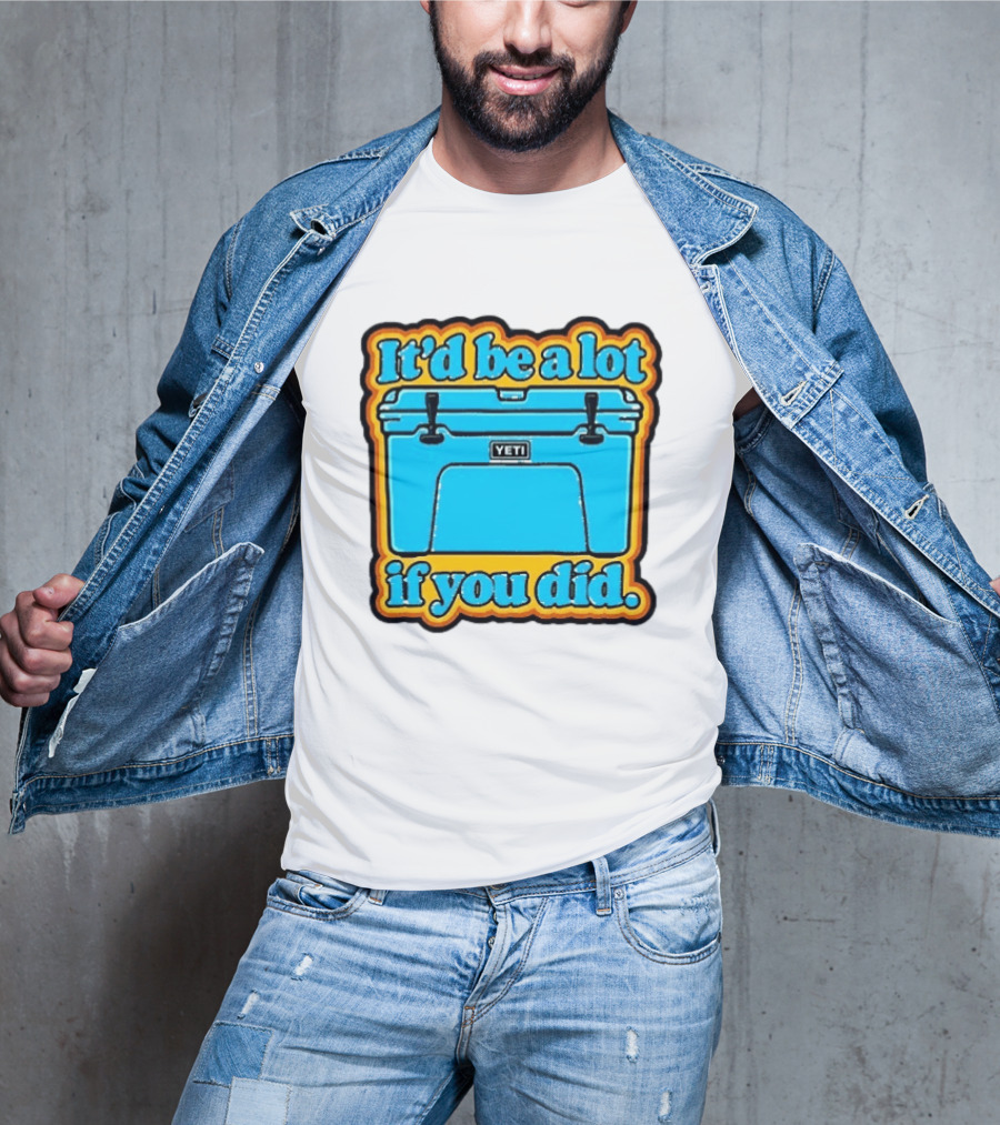 It'd Be A Lot If You Did Yeti Cooler T-Shirt