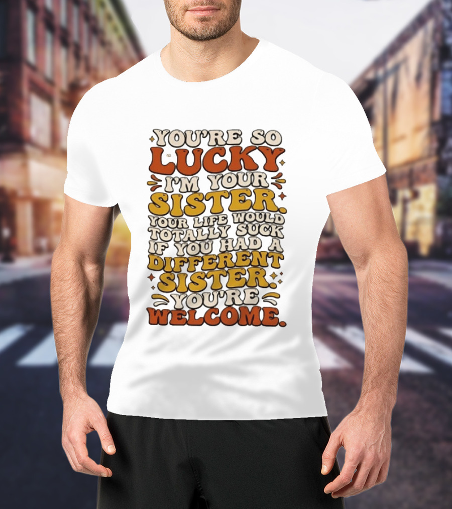 You're So Lucky I'm Your Sister Your Life Would Totally Suck If You Had A Different Sister You're Welcome T-Shirt