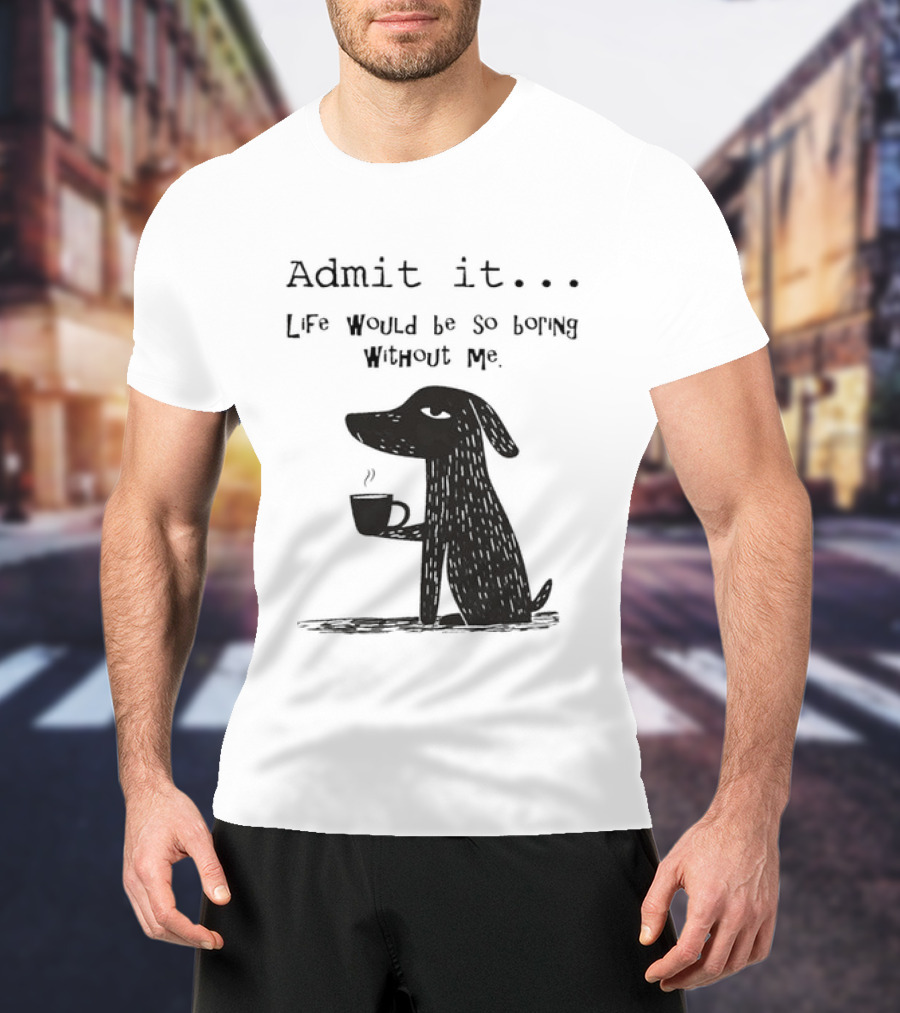 Admit It Life Would Be So Boring Without Me Dog With Coffee T-Shirt