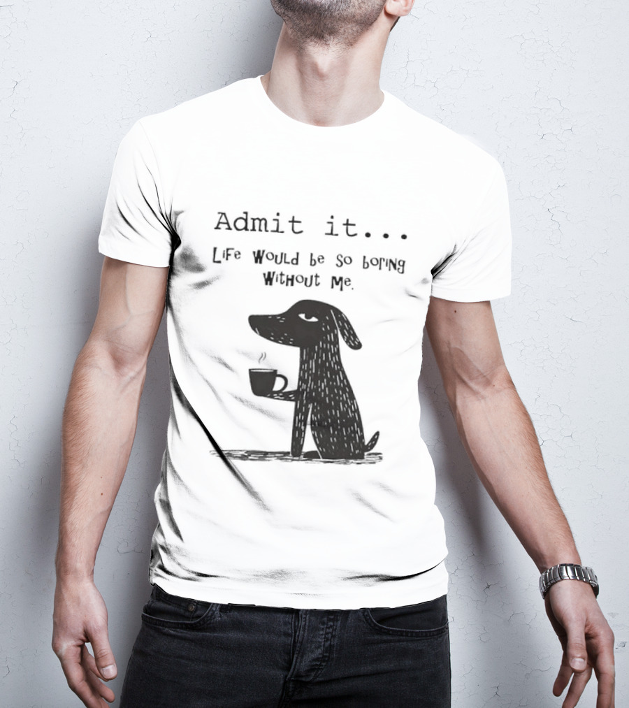 Admit It Life Would Be So Boring Without Me Dog With Coffee T-Shirt