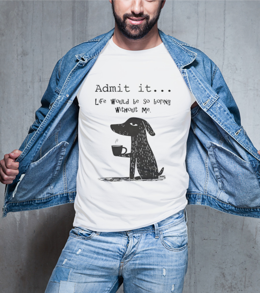 Admit It Life Would Be So Boring Without Me Dog With Coffee T-Shirt