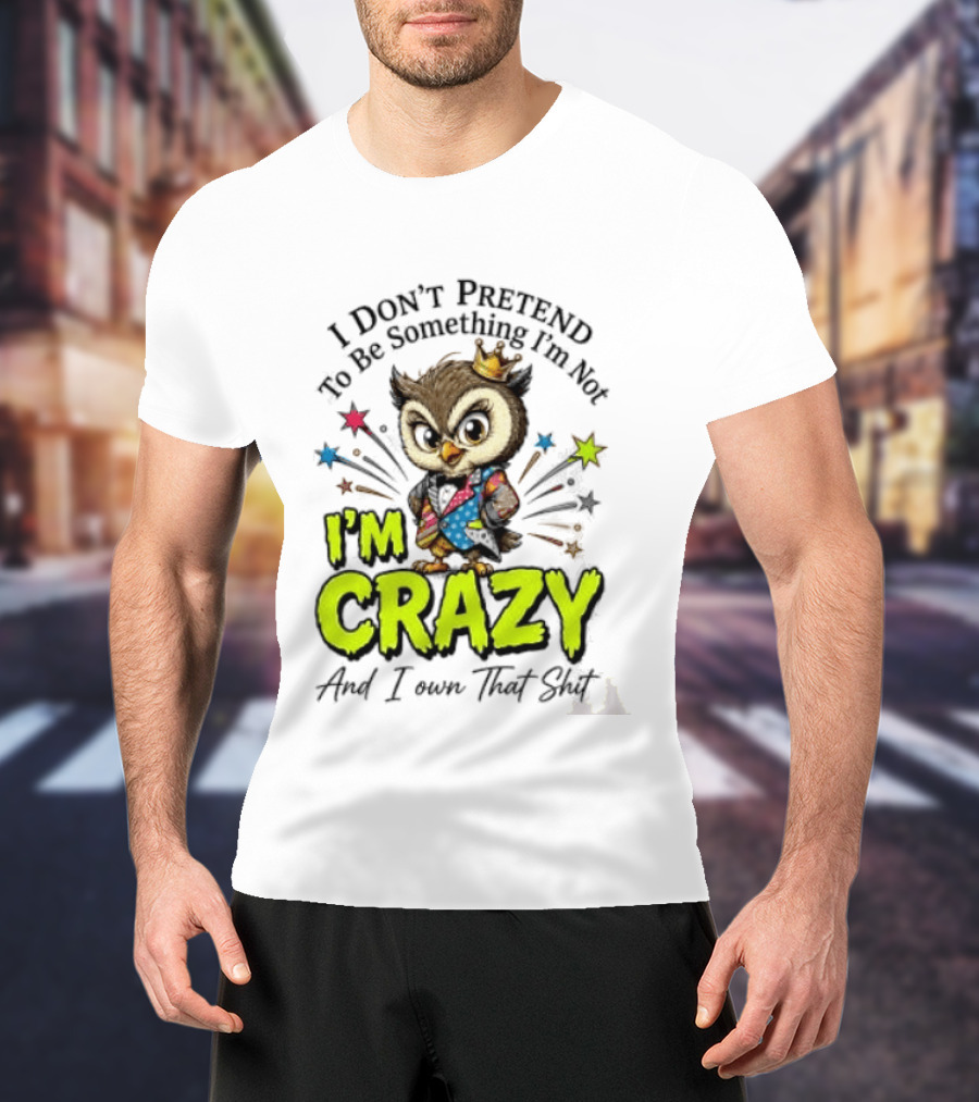 I Don't Pretend To Be Something I'm Not Owl I'm Crazy And I Own That T-Shirt