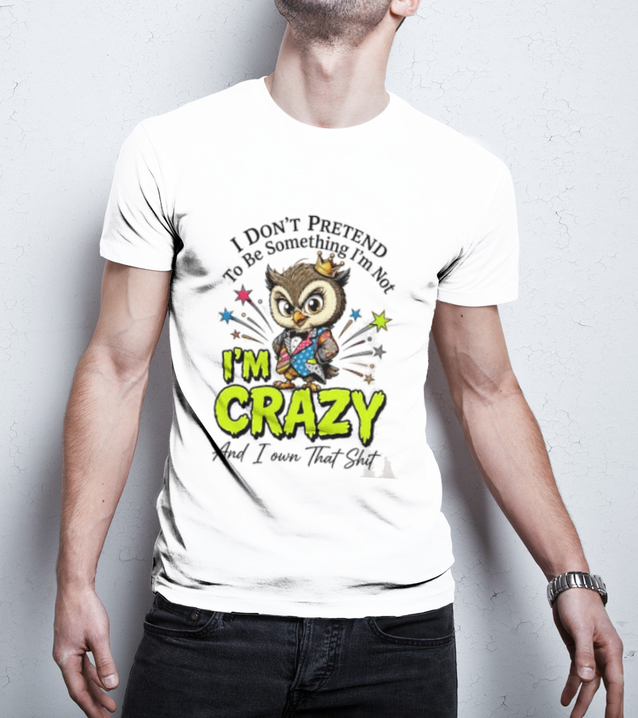 I Don't Pretend To Be Something I'm Not Owl I'm Crazy And I Own That T-Shirt