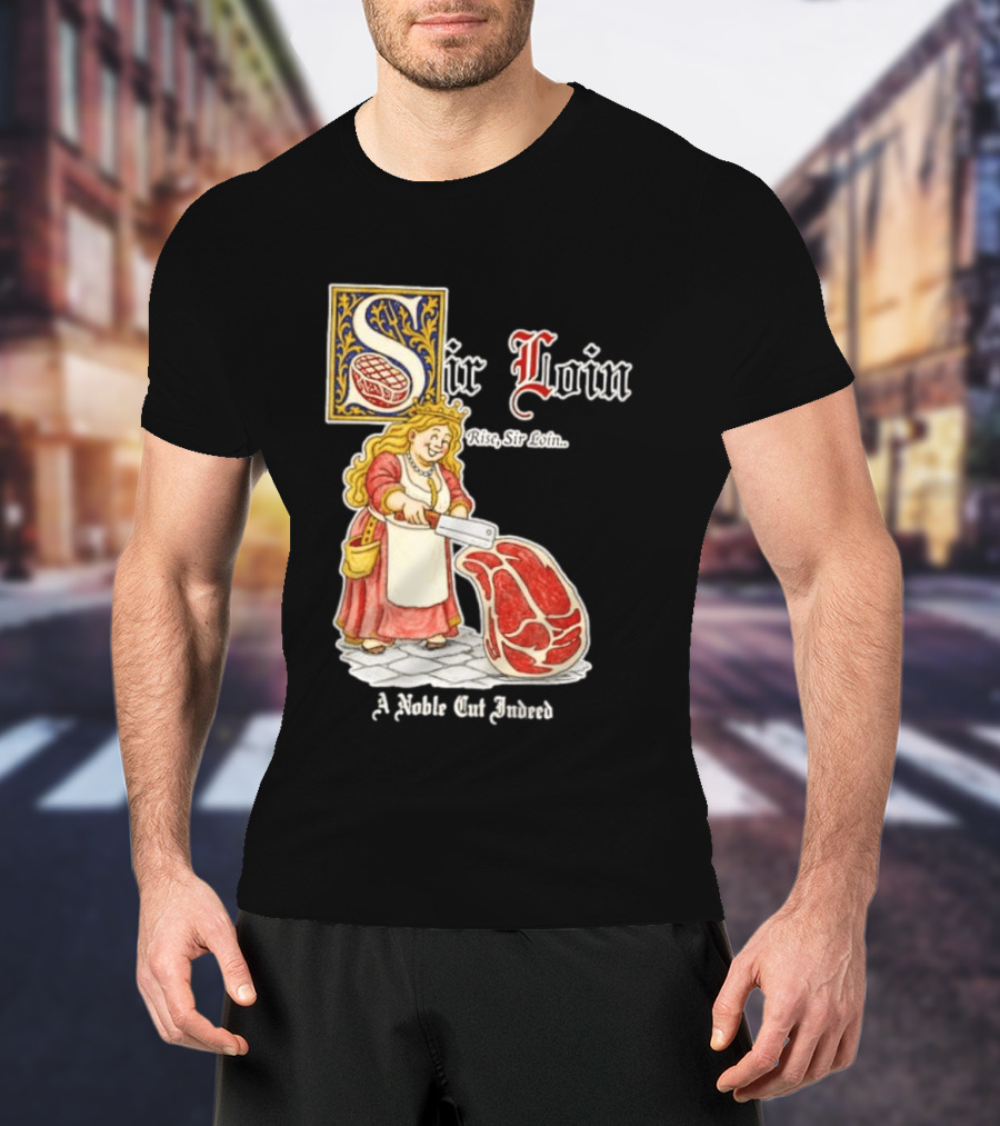 Sir Loin A Noble Cut Indeed Rise Sir Loin Medieval Meat Butcher Pun Humor T-Shirt
