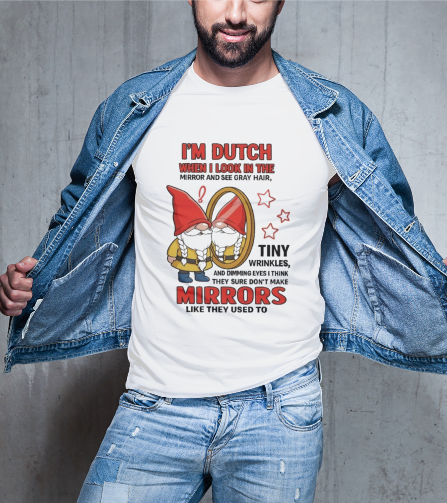 I'm Dutch When I Look In The Mirror And See Gray Hair Tiny Wrinkles Mirrors Like They Used To T-Shirt