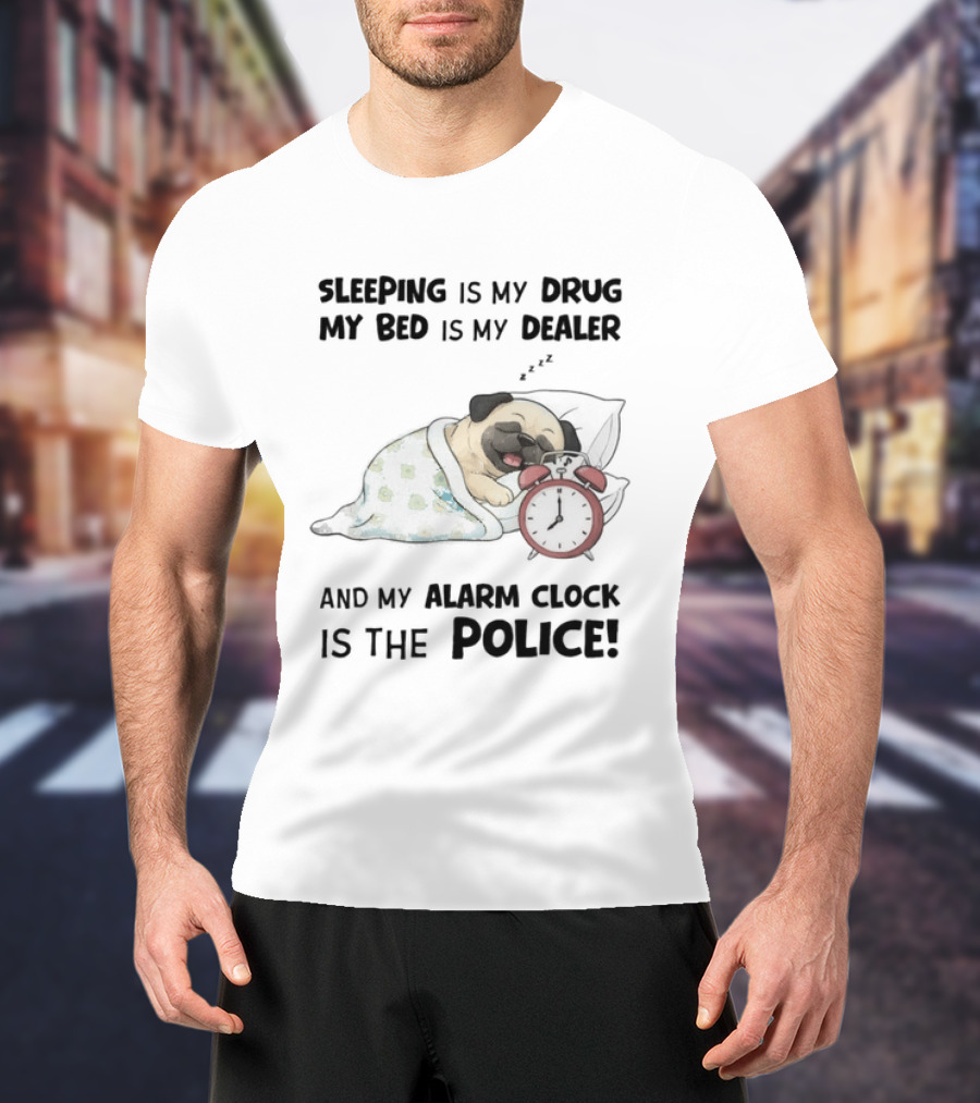 Sleeping Is My Drug My Bed Is My Dealer And My Alarm Is The Police Pug T-Shirt