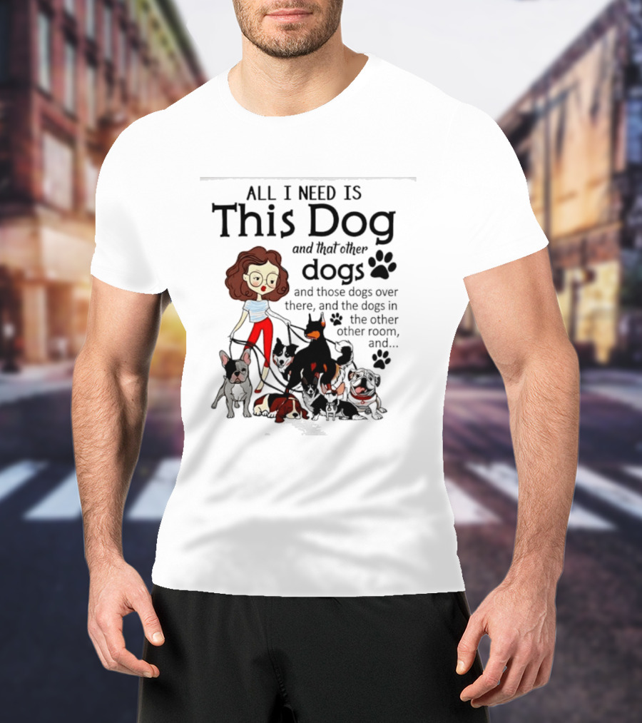 All I Need Is This Dog And That Other Dogs And Those Dogs Over There And The Dogs In The Other Room T-Shirt