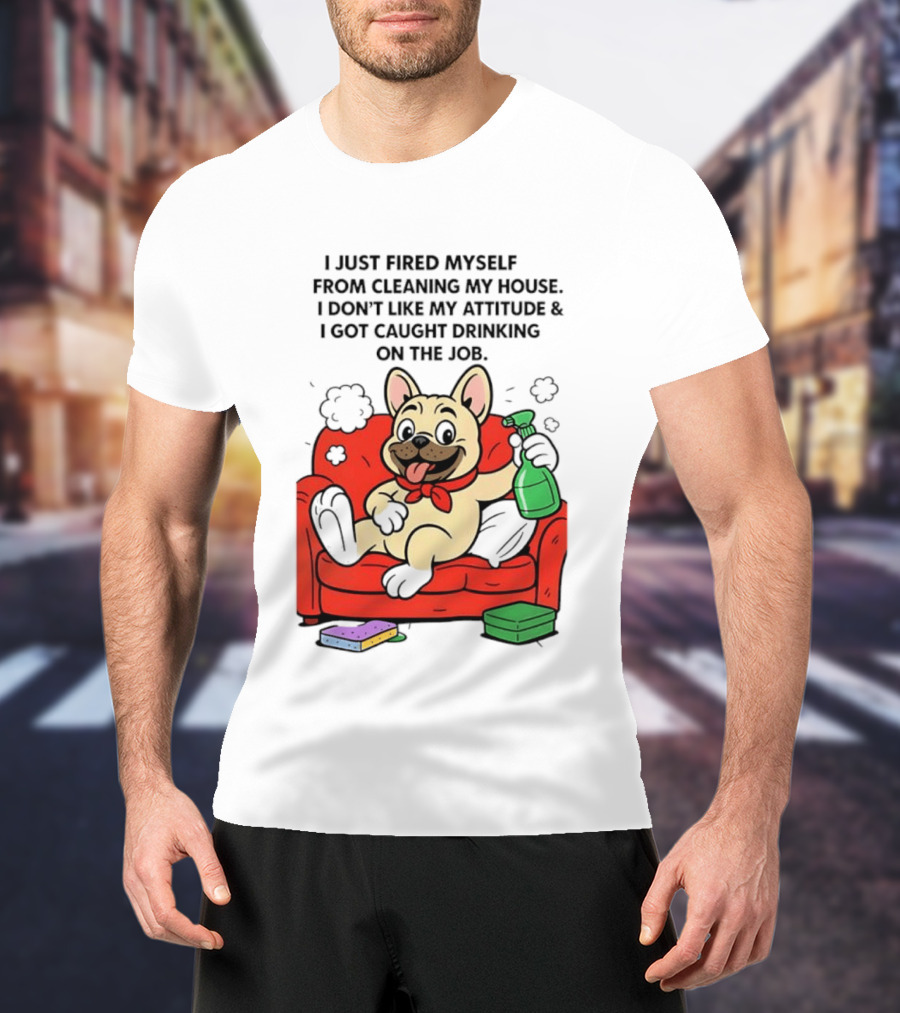 French Bulldog I Just Fired Myself From Cleaning My House Drinking On The Job T-Shirt