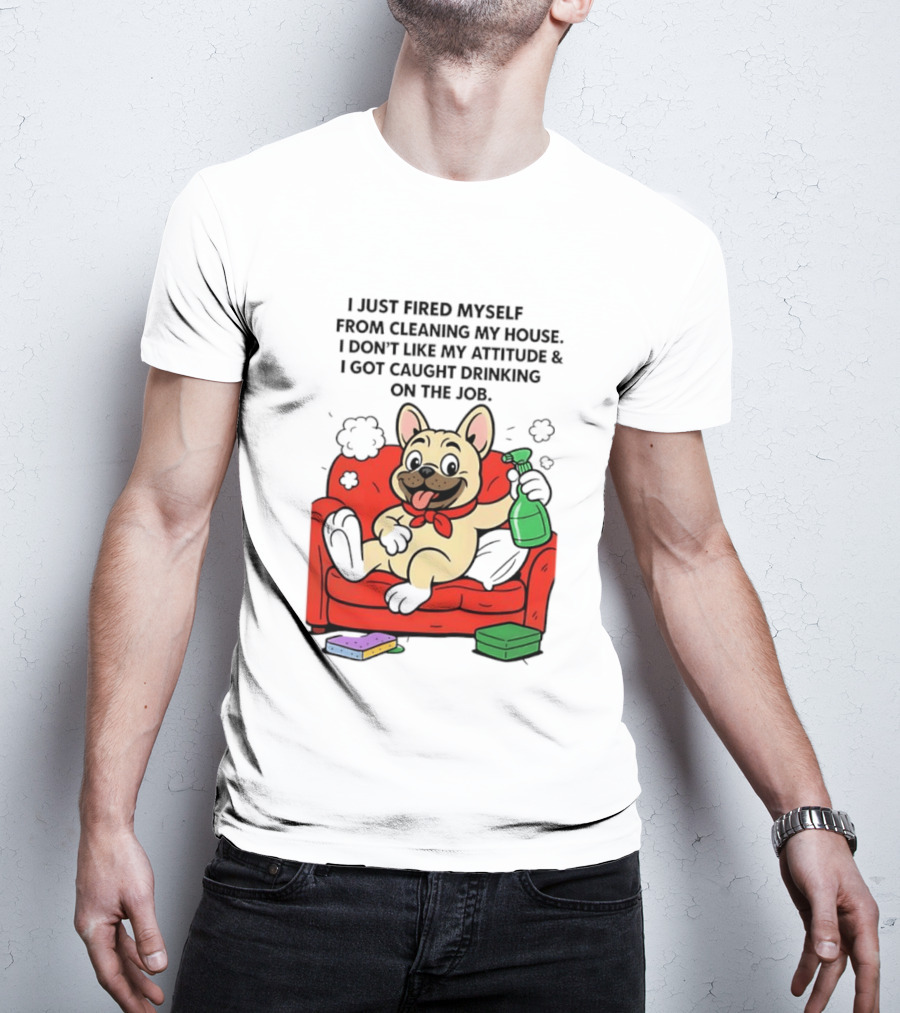 French Bulldog I Just Fired Myself From Cleaning My House Drinking On The Job T-Shirt