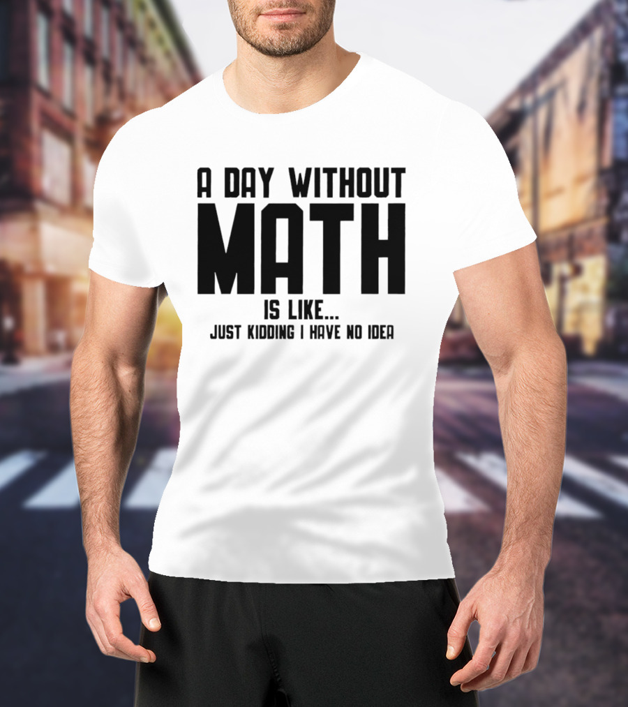 A Day Without Math Is Like Just Kidding I Have No Idea T-Shirt