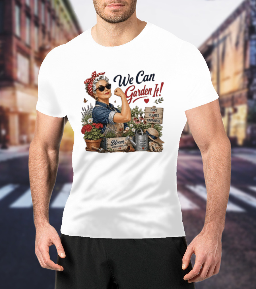 We Can Garden It Dirt Plants Happiness Bloom Where You're Planted Plant Grow Thrive T-Shirt