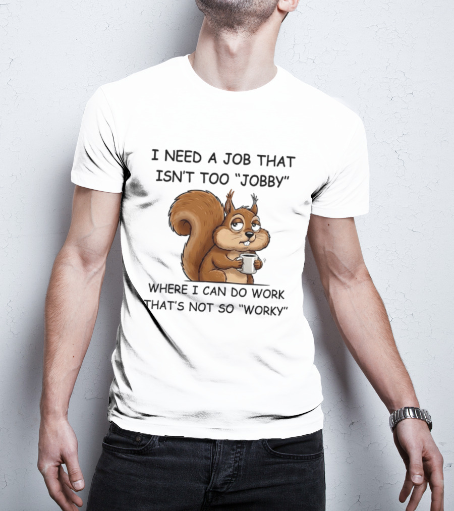 I Need A Job That Isn't Too Jobby Where I Can Do Work That's Not So Worky Squirrel T-Shirt