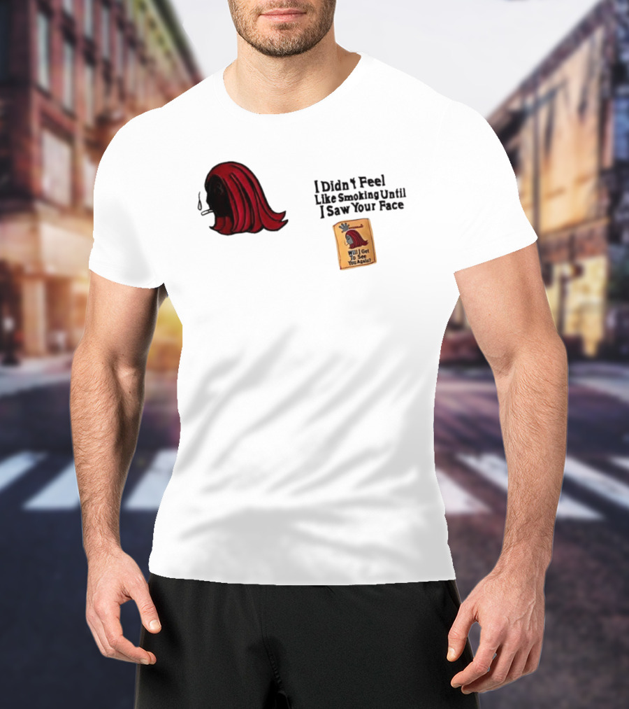 I Didn't Feel Like Smoking Until I Saw Your Face Will I Get To See You Again? T-Shirt