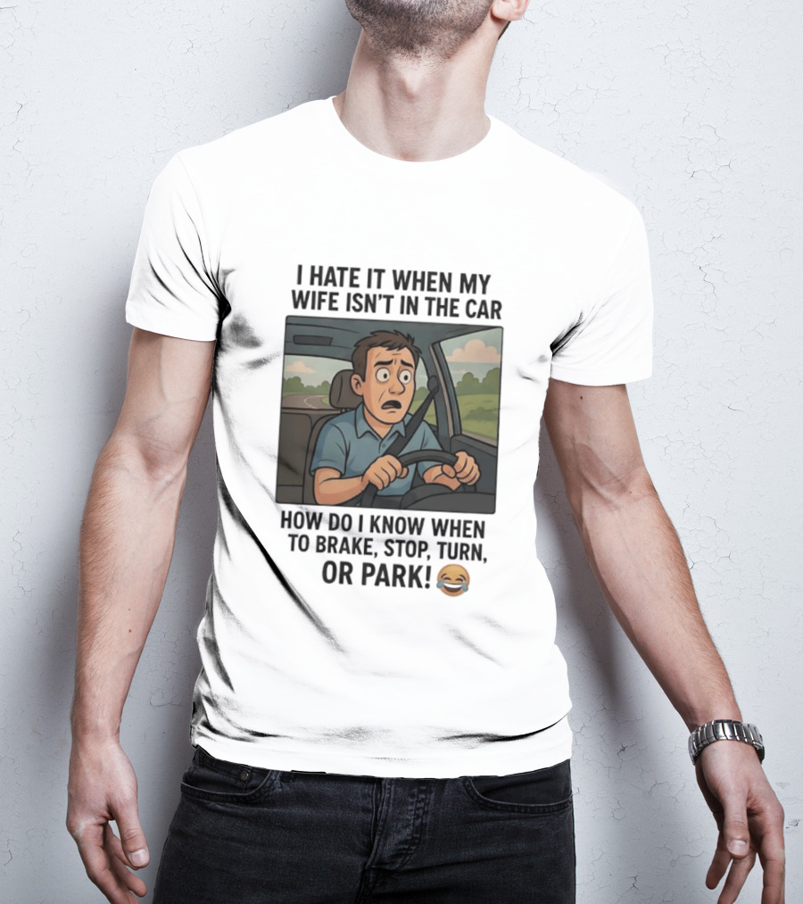 I Hate It When My Wife Isn't In The Car How Do I Know When To Brake Stop Turn Or Park Funny Driving Meme T-Shirt