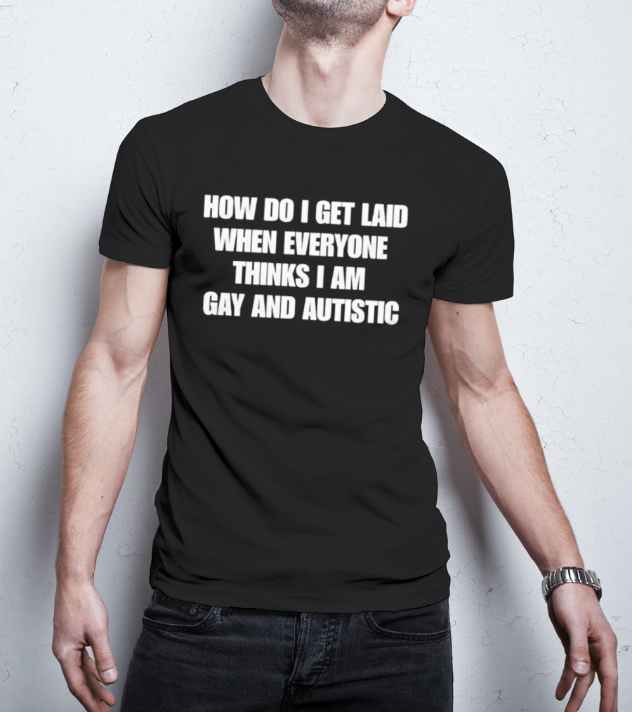 How Do I Get Laid When Everyone Thinks I Am Gay And Autistic T-Shirt