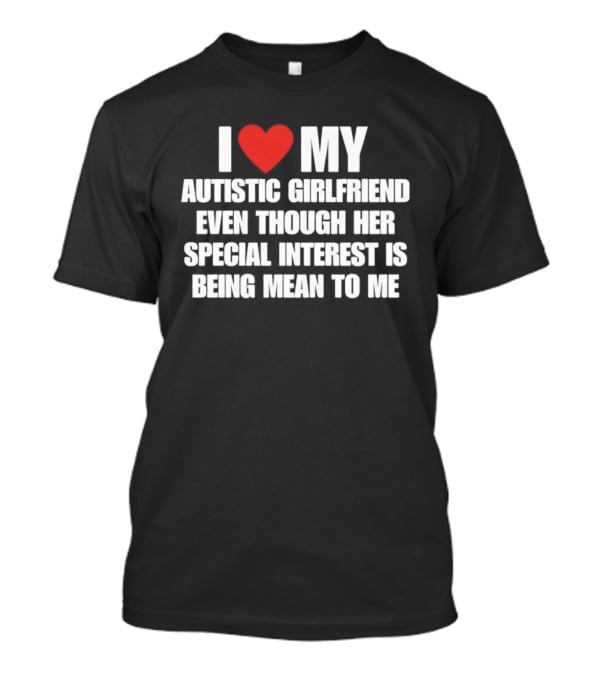 I Heart My Autistic Girlfriend Even Though Her Special Interest Is Being Mean To Me T-Shirt