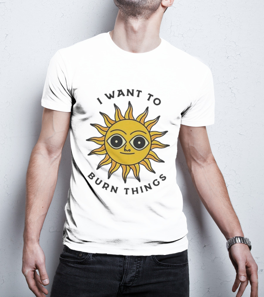I Want To Burn Things Sun Face T-Shirt
