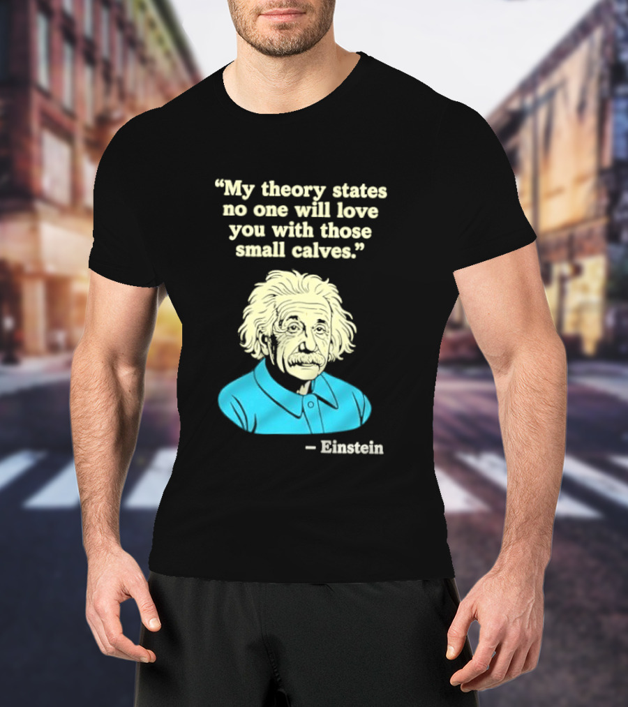 Albert Einstein My Theory States No One Will Love You With Those Small Calves T-Shirt