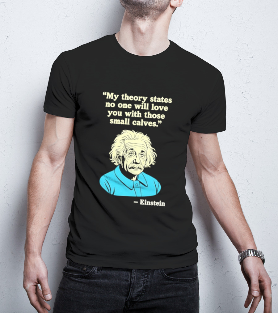 Albert Einstein My Theory States No One Will Love You With Those Small Calves T-Shirt
