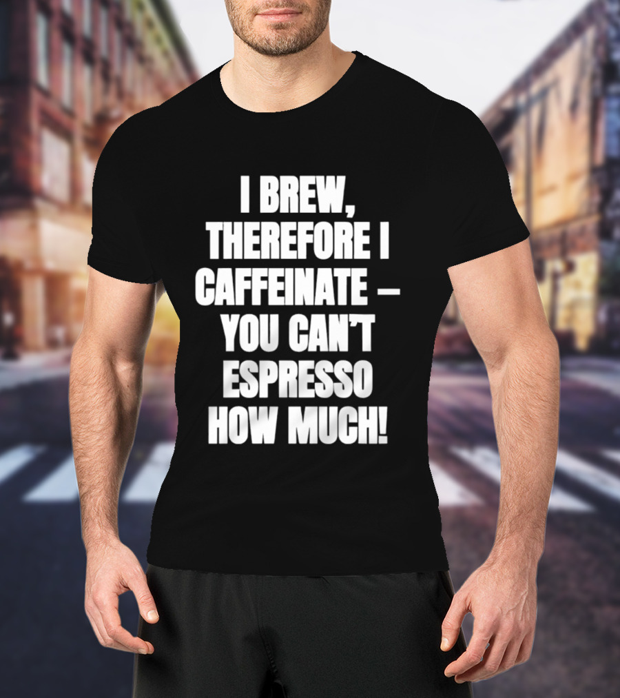 I Brew Therefore I Caffeinate You Can't Espresso How Much T-Shirt