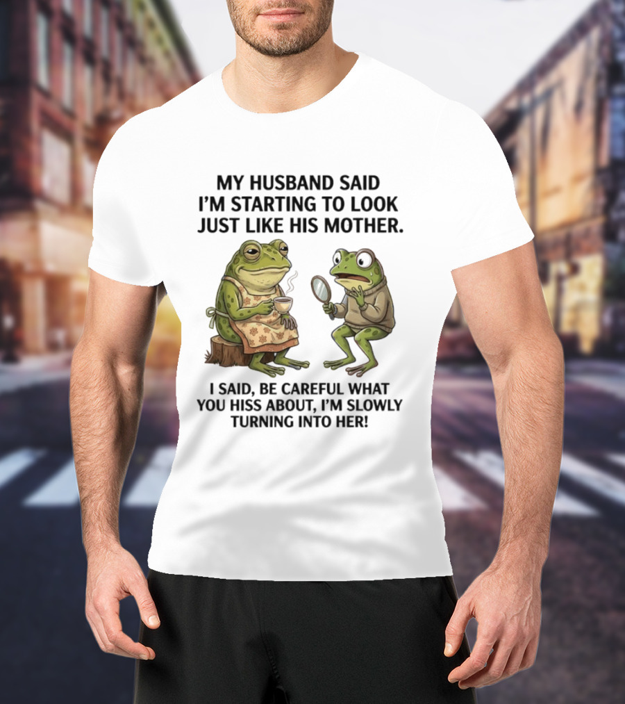 Frog Mother Humor My Husband Said I'm Starting To Look Just Like His Mother I Said Be Careful What You Hiss About I'm Slowly Turning Into Her T-Shirt