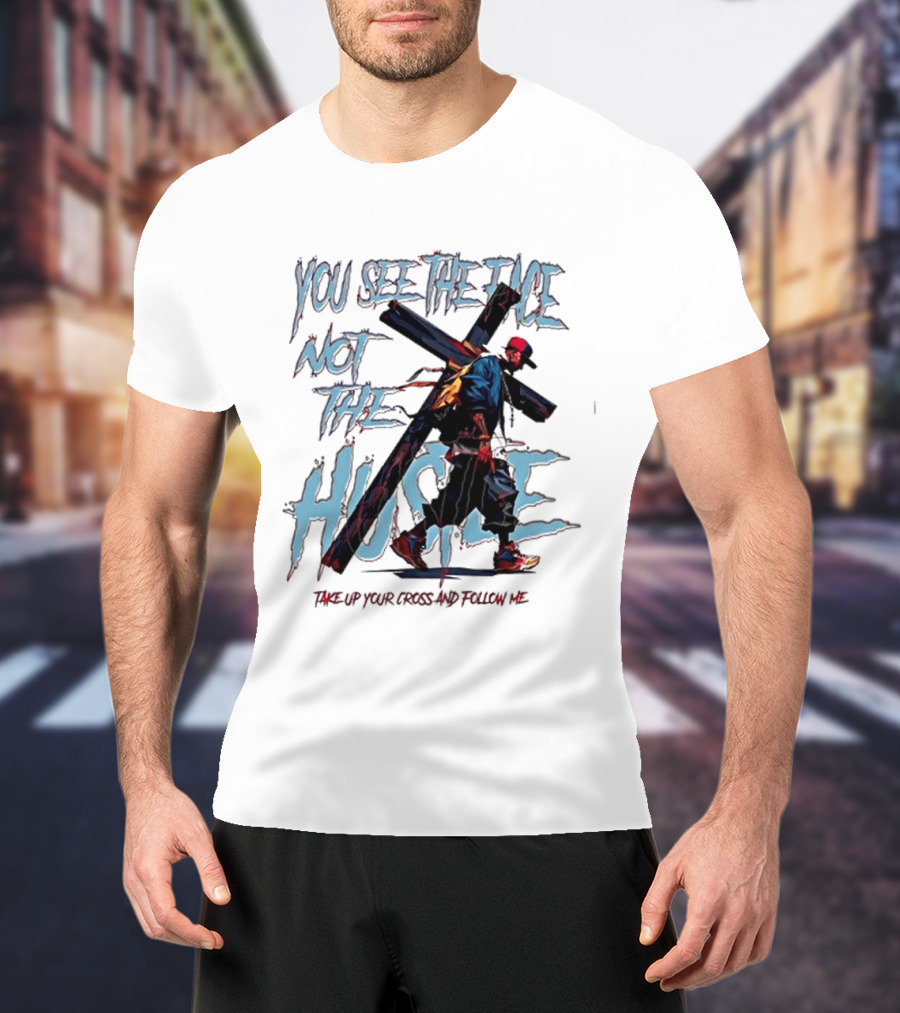 You See The Face Not The Hustle Take Up Your Cross And Follow Me T-Shirt