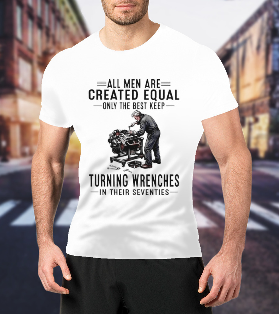 All Men Are Created Equal Only The Best Keep Turning Wrenches In Their Seventies T-Shirt