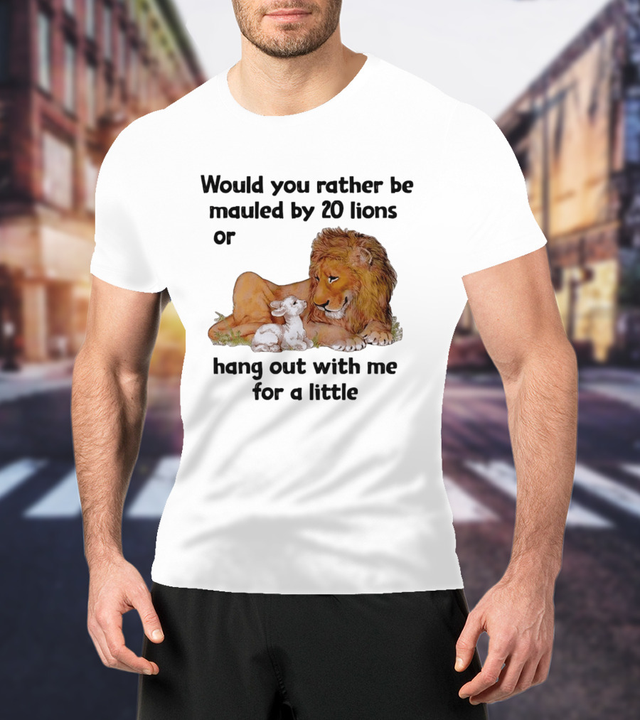 Would You Rather Be Mauled By 20 Lions Or Hang Out With Me For A Little Lamb Lion T-Shirt
