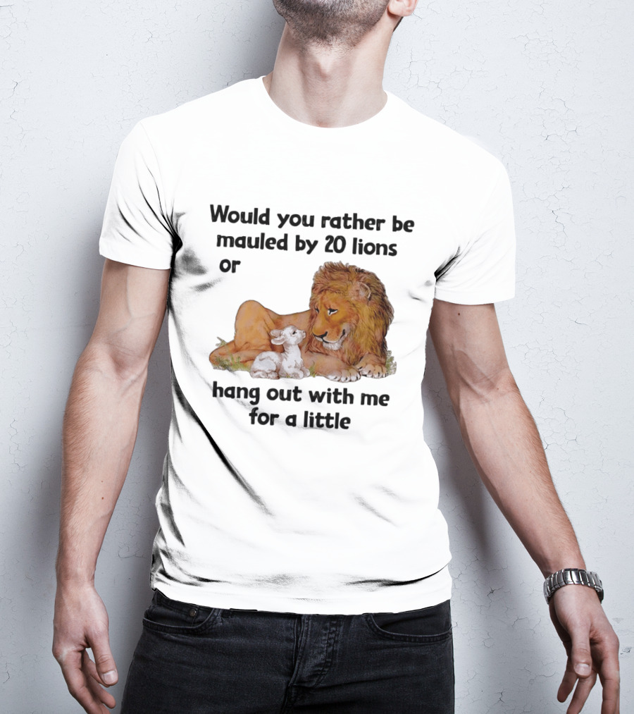 Would You Rather Be Mauled By 20 Lions Or Hang Out With Me For A Little Lamb Lion T-Shirt
