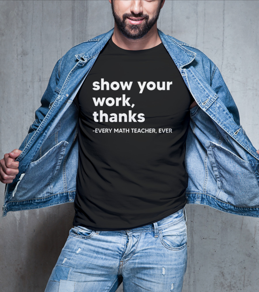 Show Your Work Thanks Every Math Teacher Ever T-Shirt