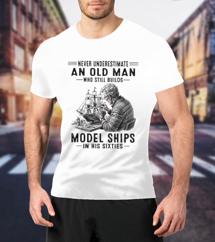 Never Underestimate An Old Man Who Still Builds Model Ships In His Sixties T-Shirt
