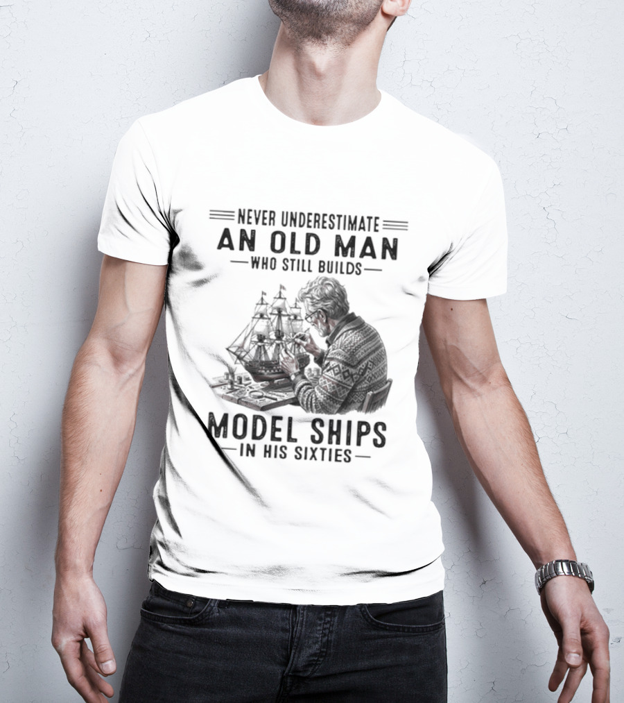 Never Underestimate An Old Man Who Still Builds Model Ships In His Sixties T-Shirt