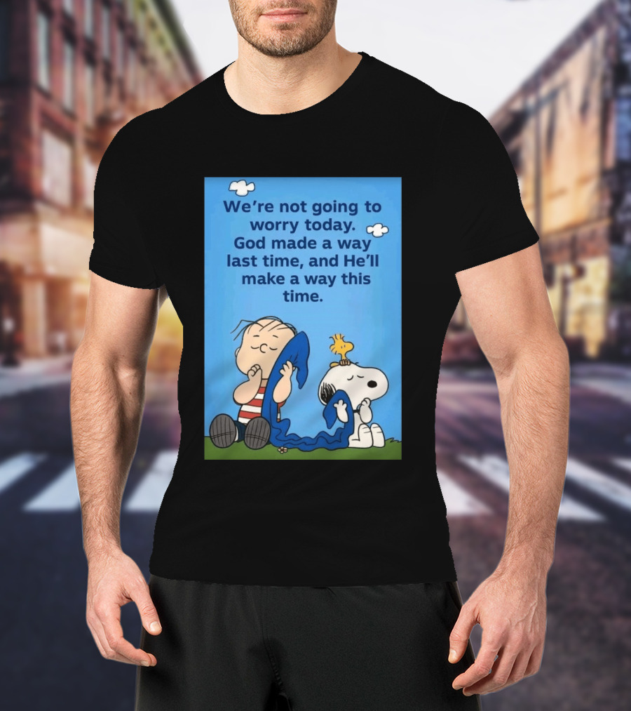 Snoopy Woodstock Linus Van Pelt We're Not Going To Worry Today God Made A Way Last Time And He'll Make A Way This Time T-Shirt
