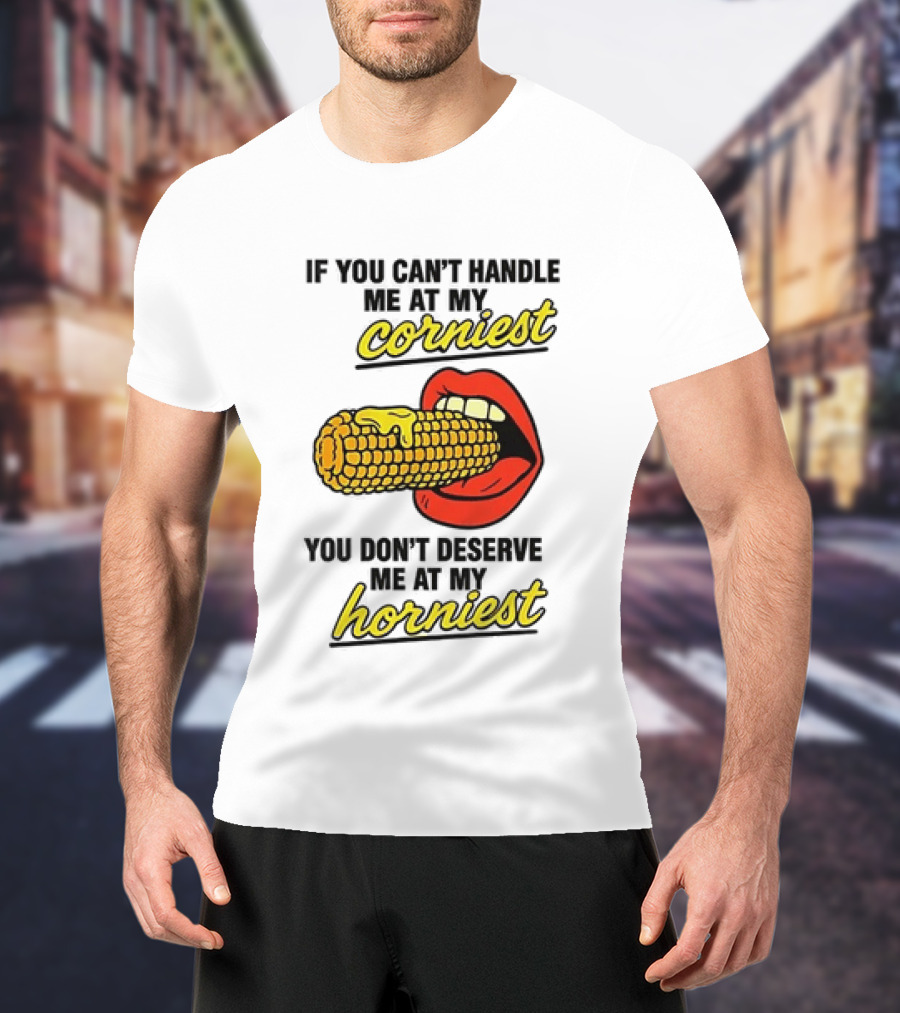 If You Can't Handle Me At My Corniest You Don't Deserve Me At My Horniest Corn Mouth Eating T-Shirt