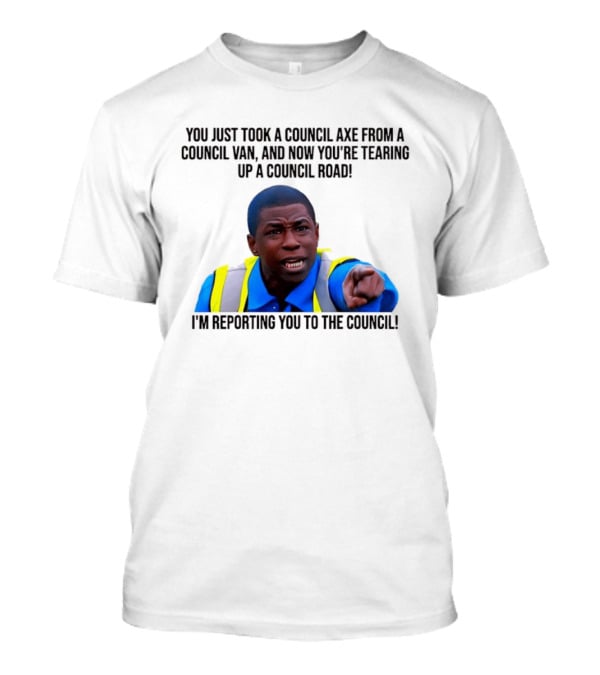 You Just Took A Council Axe From A Council Van I'm Reporting You To The Council T-Shirt
