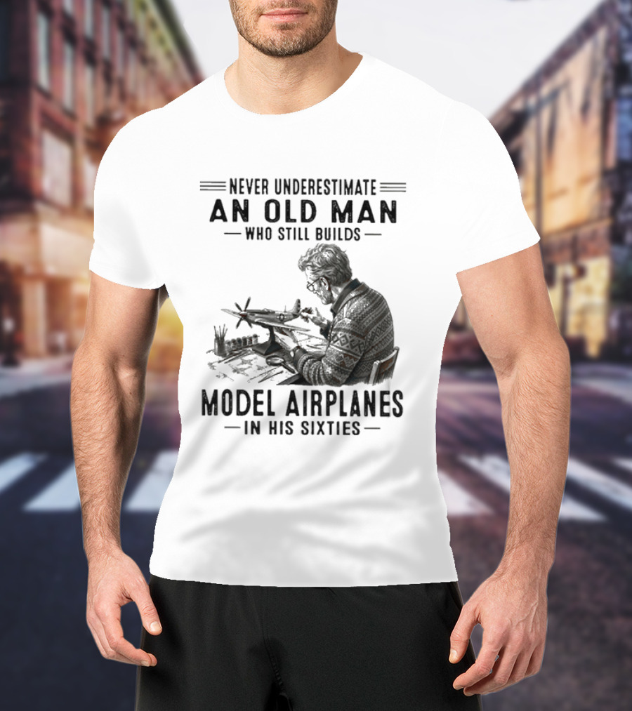 Never Underestimate An Old Man Who Still Builds Model Airplanes In His Sixties T-Shirt