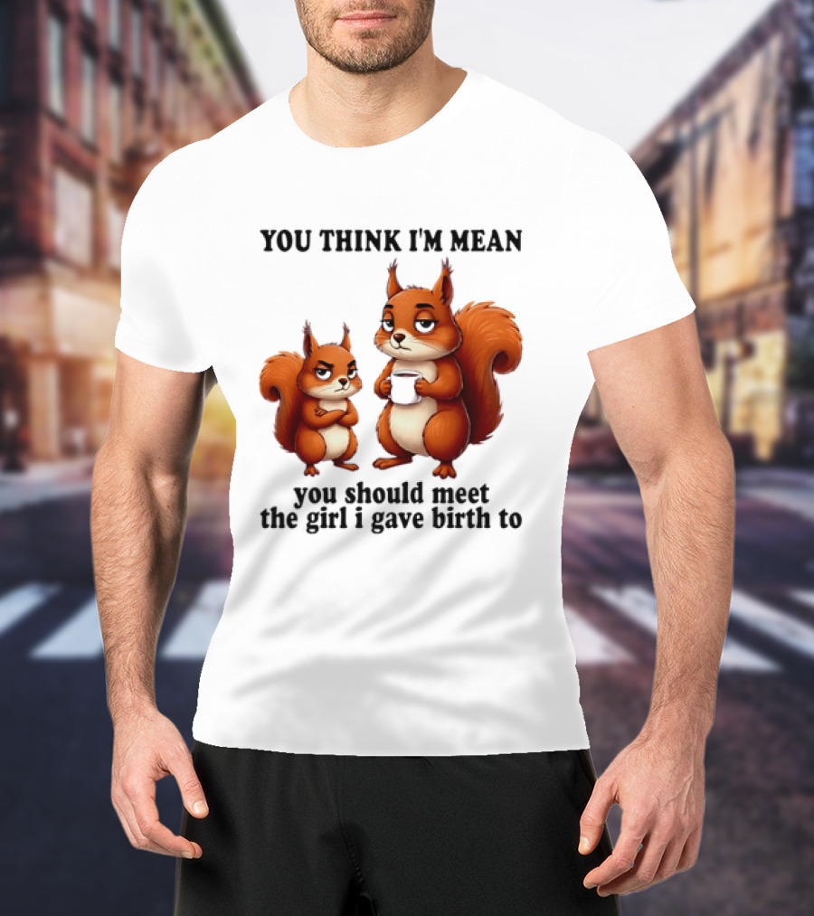 You Think I'm Mean You Should Meet The Girl I Gave Birth To Squirrels T-Shirt