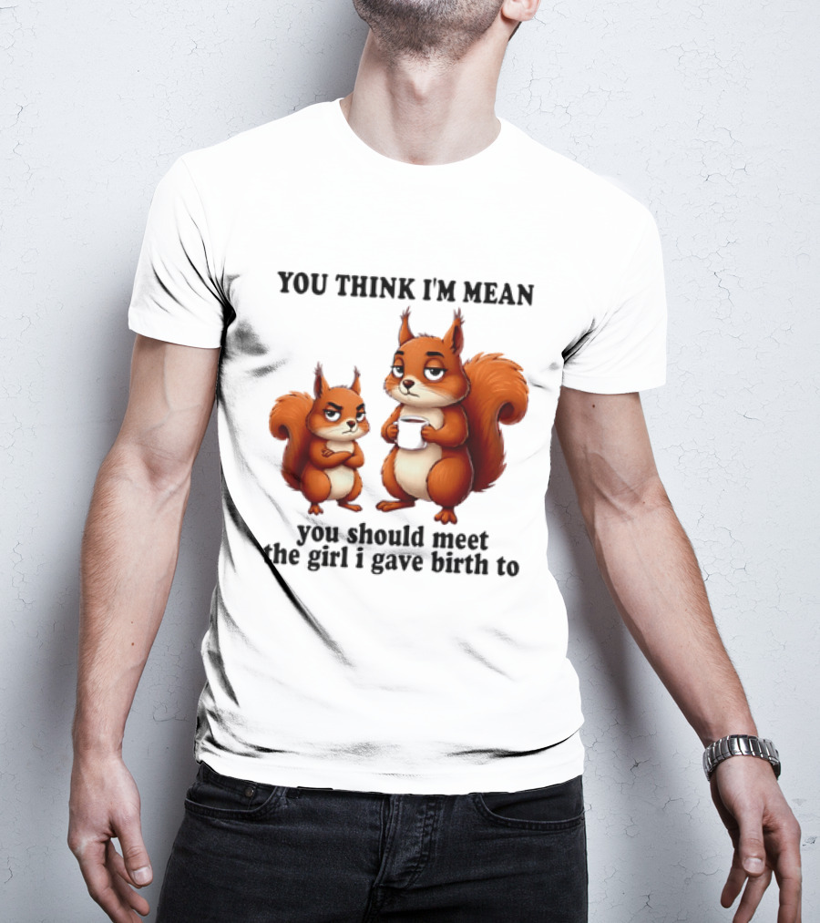 You Think I'm Mean You Should Meet The Girl I Gave Birth To Squirrels T-Shirt