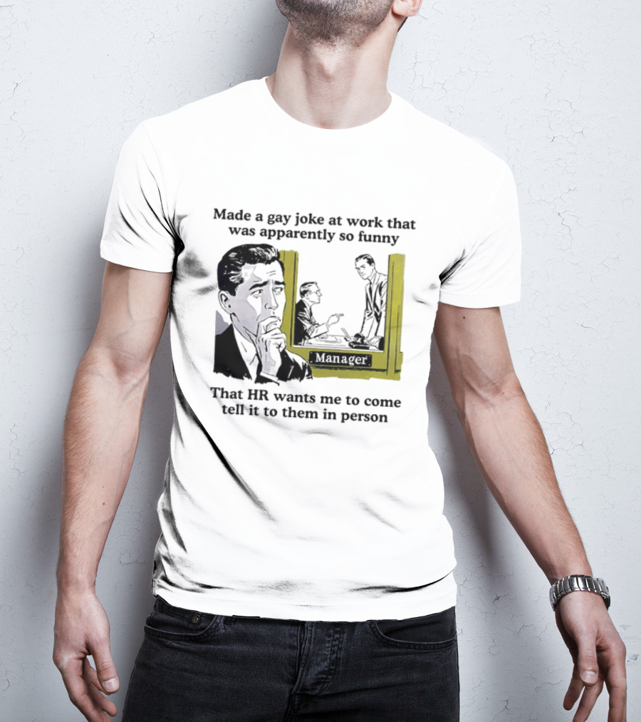 Made A Gay Joke At Work Apparently So Funny That HR Wants Me To Come Tell It To Them In Person T-Shirt