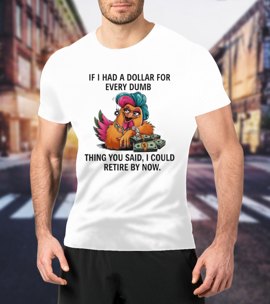 Sassy Chicken If I Had A Dollar For Every Dumb Thing You Said I Could Retire By Now T-Shirt