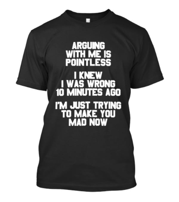Arguing With Me Is Pointless I Knew I Was Wrong 10 Minutes Ago I'm Just Trying To Make You Mad Now T-Shirt