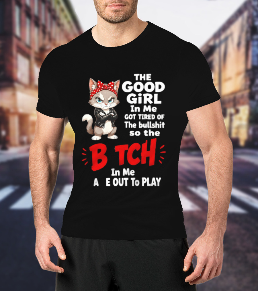 Cat The Good Girl In Me Got Tired Of The Bullshit So The Bitch In Me Came Out To Play T-Shirt
