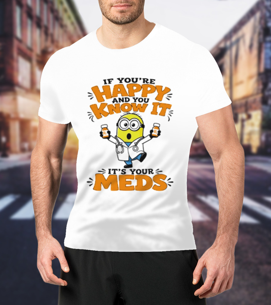 If You're Happy And You Know It It's Your Meds Minion Doctor T-Shirt