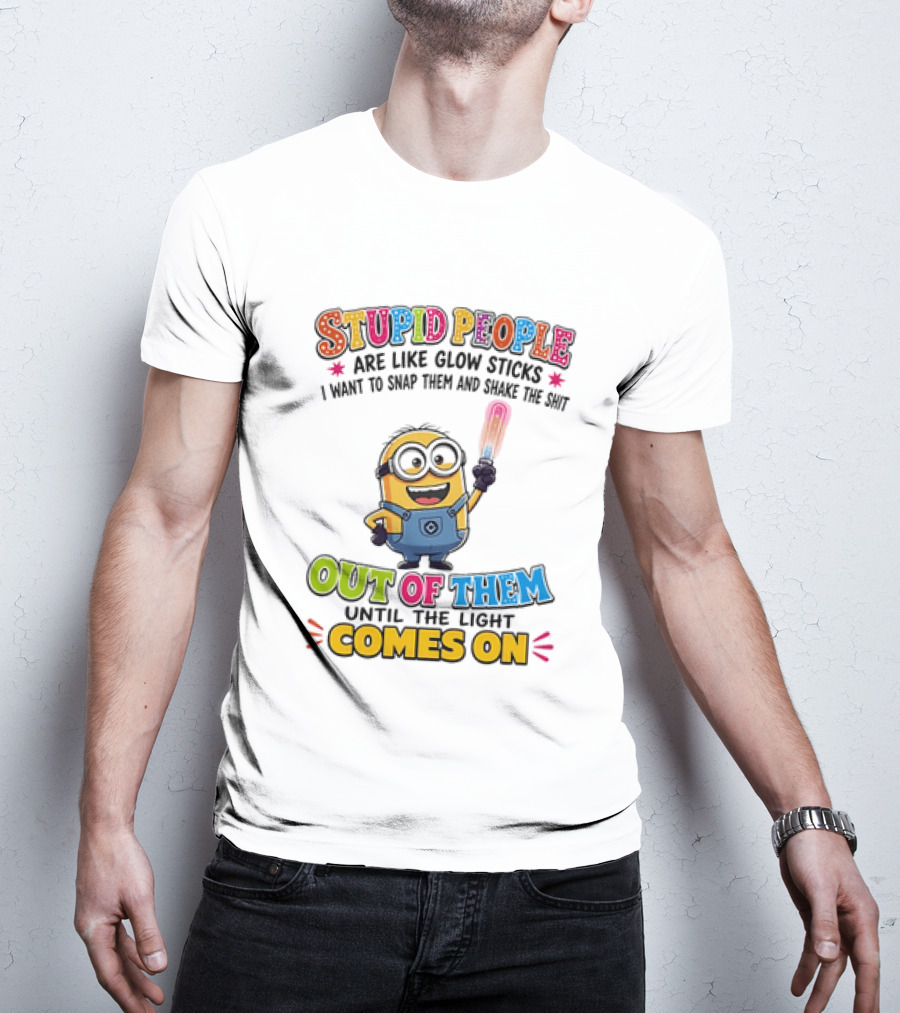 Stupid People Are Like Glow Sticks I Want To Snap Them Minion Light Comes On T-Shirt
