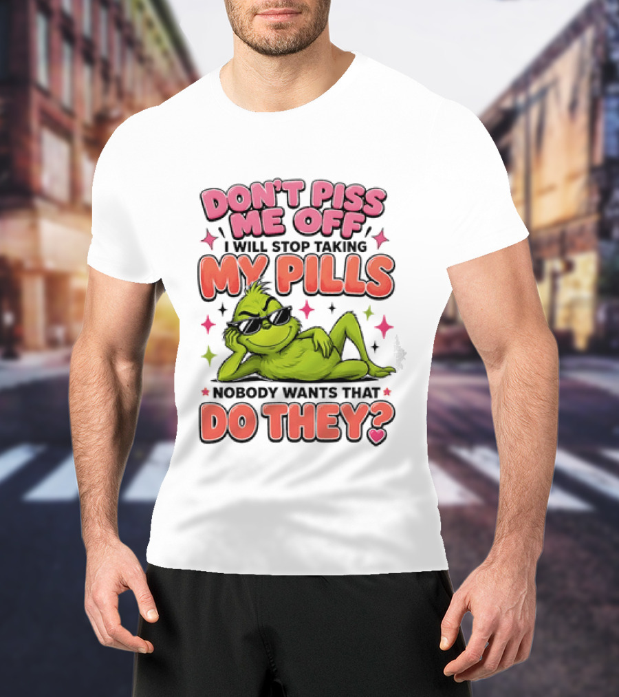 Don't Piss Me Off I Will Stop Taking My Pills Grinch Nobody Wants That Do They T-Shirt