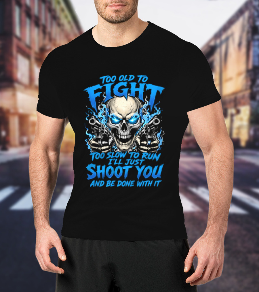 Too Old To Fight Too Slow To Run I'll Just Shoot You And Be Done With It Skull T-Shirt