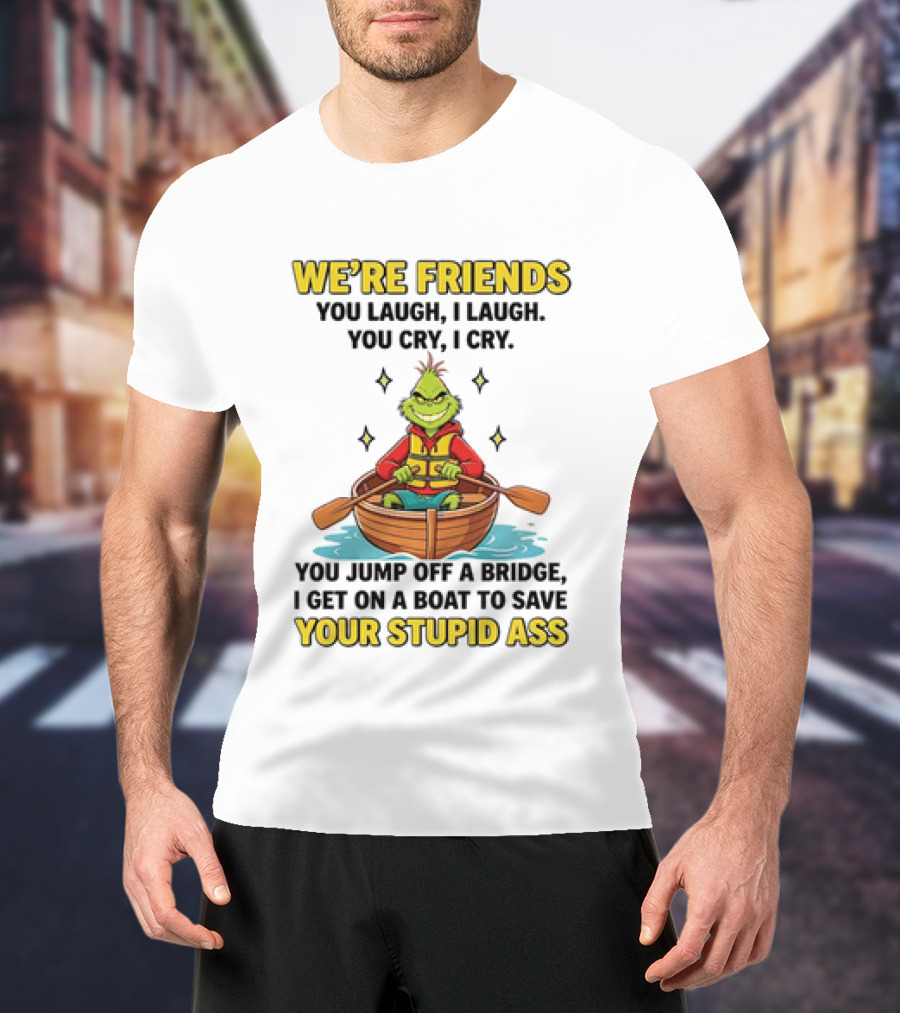 Grinch We're Friends You Laugh I Laugh You Cry I Cry You Jump Off A Bridge I Get On A Boat To Save Your Stupid Ass T-Shirt